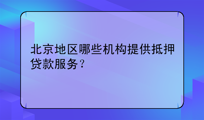 北京地区哪些机构提供抵押贷款服务？