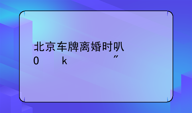 北京车牌离婚时可以当做财产分割吗？