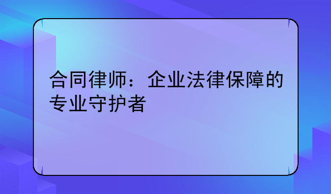 合同律师：企业法律保障的专业守护者