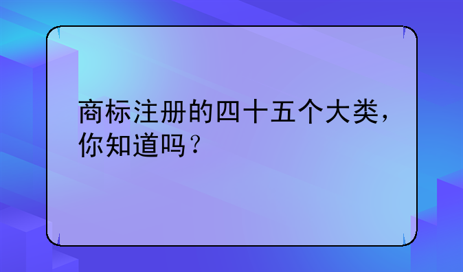 商标注册的四十五个大类，你知道吗？