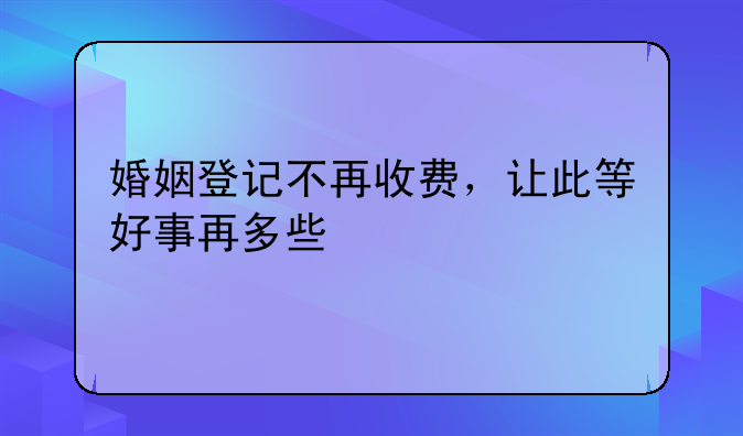 婚姻登记不再收费，让此等好事再多些