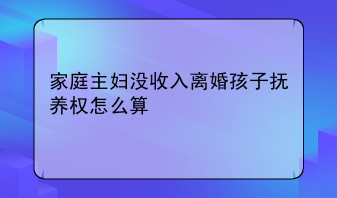 家庭主妇没收入离婚孩子抚养权怎么算