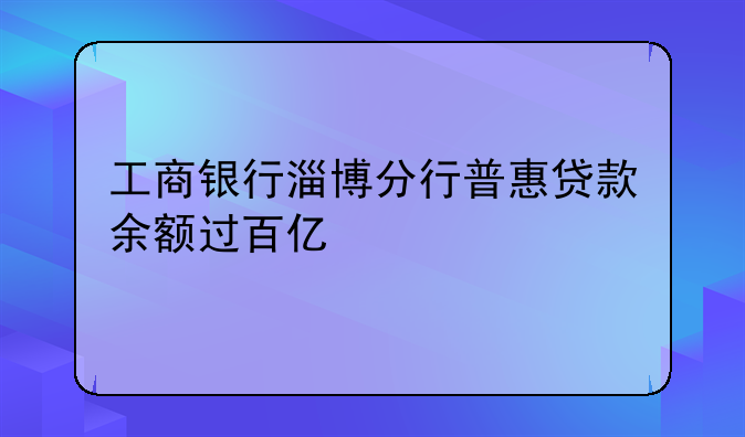 工商银行淄博分行普惠贷款余额过百亿