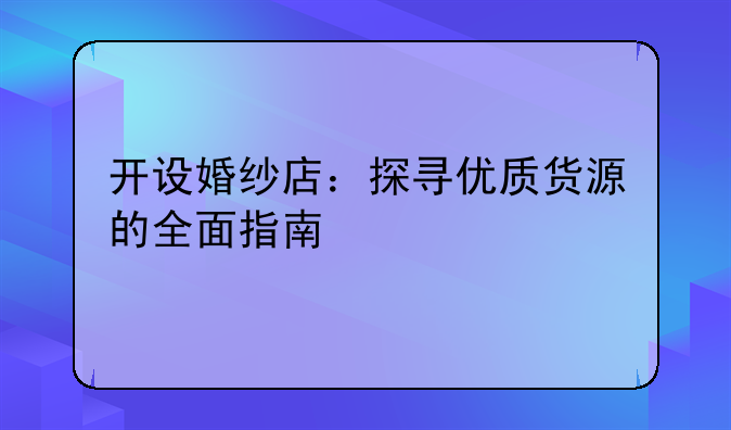 开设婚纱店：探寻优质货源的全面指南