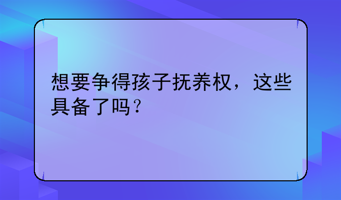 想要争得孩子抚养权，这些具备了吗？