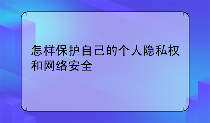 怎样保护自己的个人隐私权和网络安全