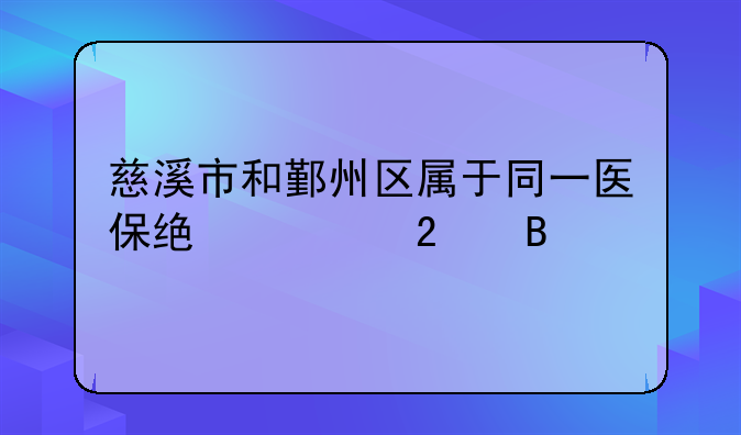慈溪市和鄞州区属于同一医保统筹区吗