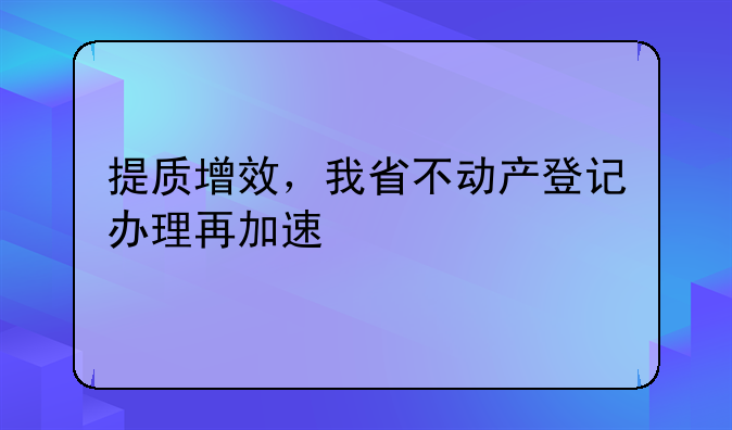 提质增效，我省不动产登记办理再加速