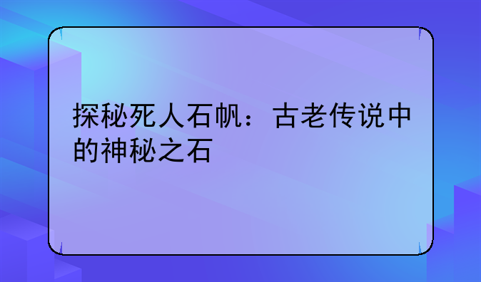 探秘死人石帆：古老传说中的神秘之石