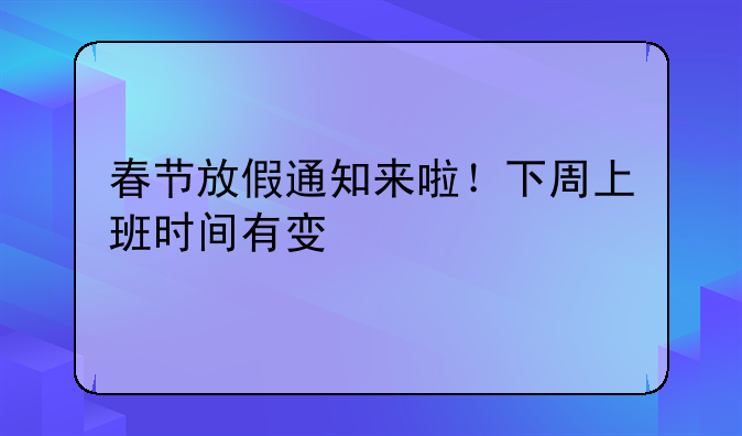 春节放假通知来啦！下周上班时间有变