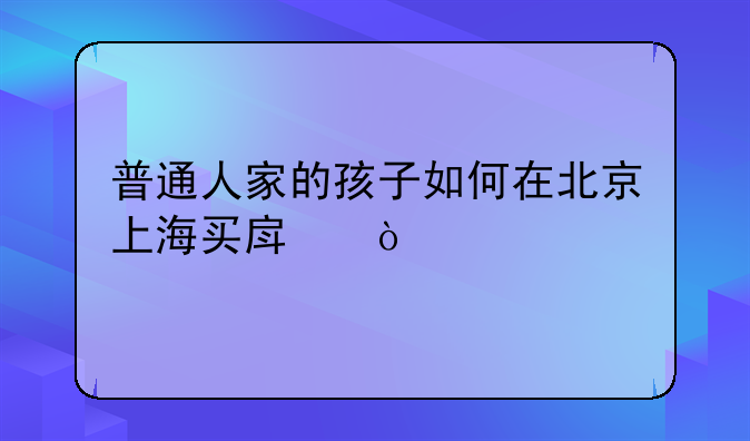 普通人家的孩子如何在北京上海买房？