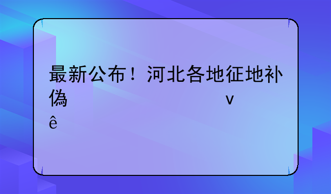 最新公布！河北各地征地补偿标准来了