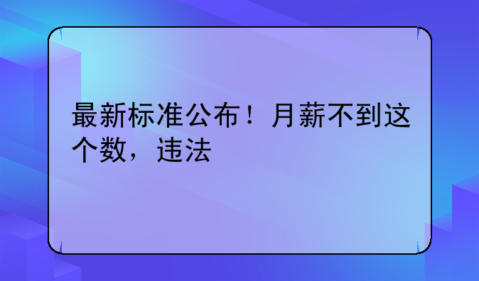 最新标准公布！月薪不到这个数，违法