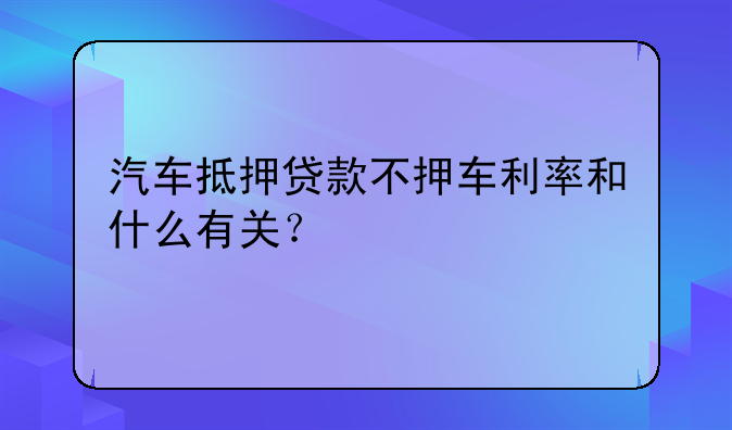 汽车抵押贷款不押车利率和什么有关？