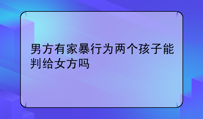 男方有家暴行为两个孩子能判给女方吗