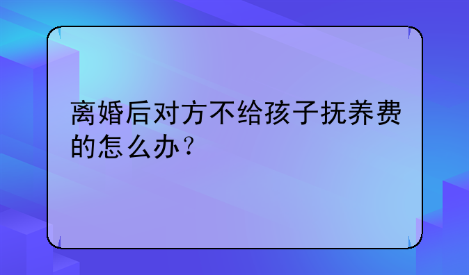 离婚后对方不给孩子抚养费的怎么办？