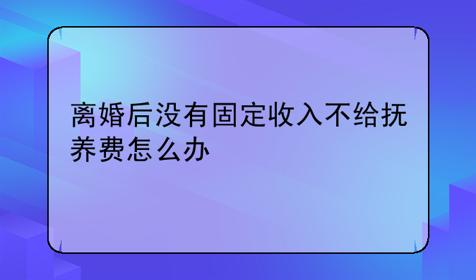 离婚后没有固定收入不给抚养费怎么办