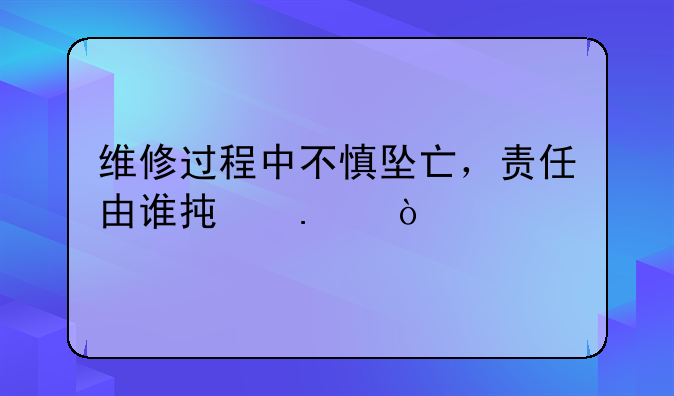 维修过程中不慎坠亡，责任由谁承担？