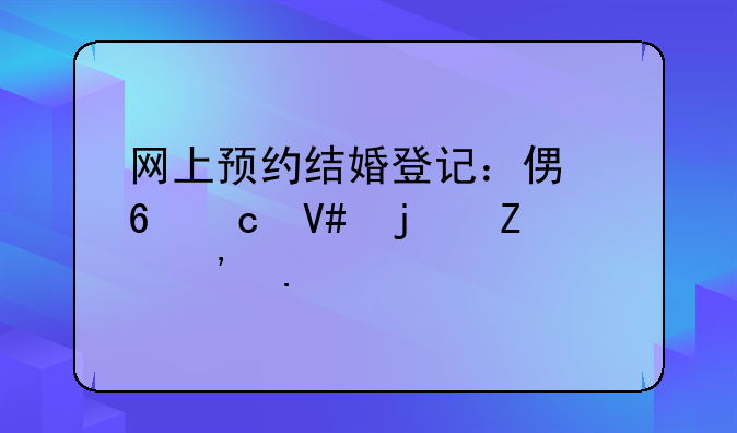 网上预约结婚登记：便捷高效的新选择