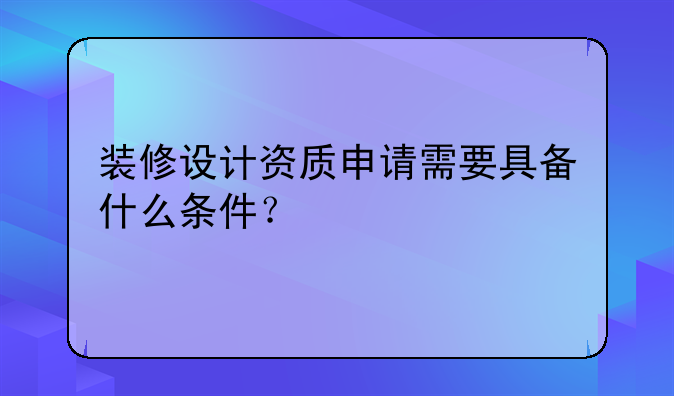 装修设计资质申请需要具备什么条件？