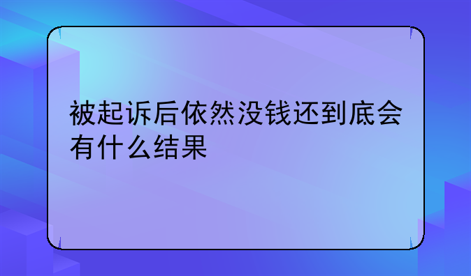 被起诉后依然没钱还到底会有什么结果