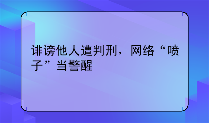 诽谤他人遭判刑，网络“喷子”当警醒