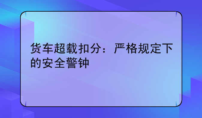 货车超载扣分：严格规定下的安全警钟