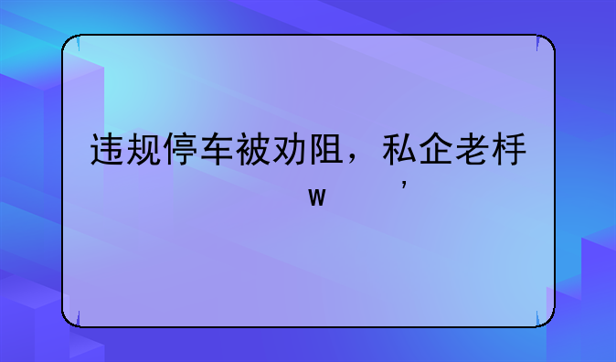 违规停车被劝阻，私企老板将保安打伤