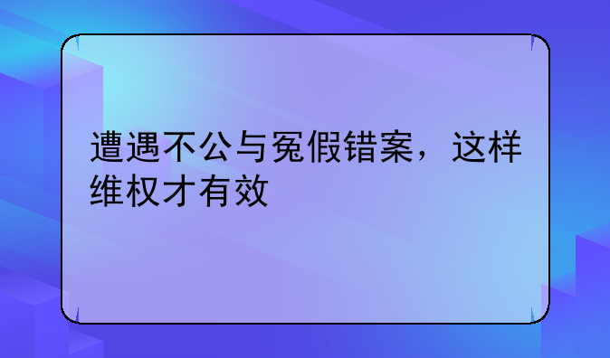 遭遇不公与冤假错案，这样维权才有效