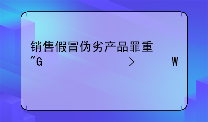 销售假冒伪劣产品罪量刑标准司法解释
