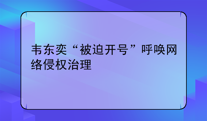 韦东奕“被迫开号”呼唤网络侵权治理