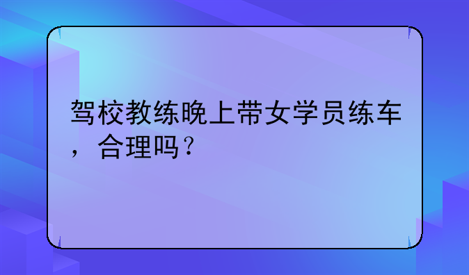 驾校教练晚上带女学员练车，合理吗？