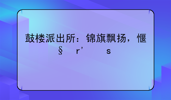 鼓楼派出所：锦旗飘扬，感恩有“警”