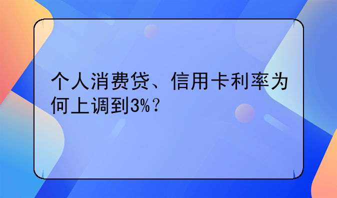 个人消费贷、信用卡利率为何上调到3%？