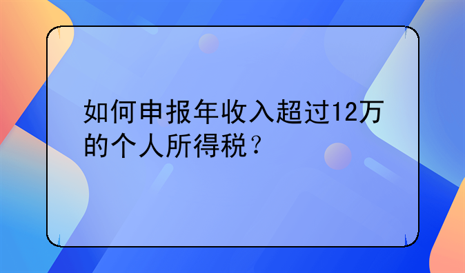 如何申报年收入超过12万的个人所得税？