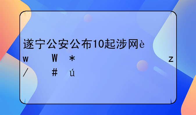 遂宁公安公布10起涉网违法犯罪典型案例