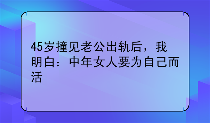 45岁撞见老公出轨后，我明白：中年女人要为自己而活
