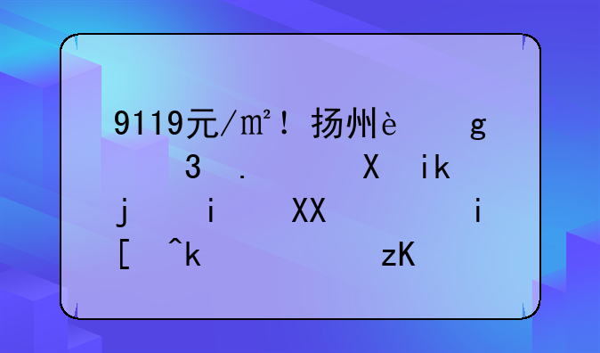 9119元/㎡！扬州这里拆迁方案曝光，有居民表示不想拆