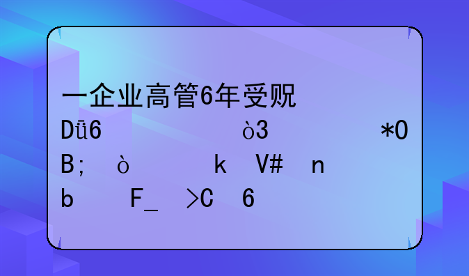 一企业高管6年受贿近1千万，被抓后企业效益显著提升