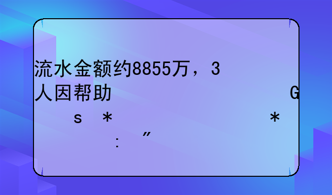 流水金额约8855万，3人因帮助信息网络犯罪活动罪获刑