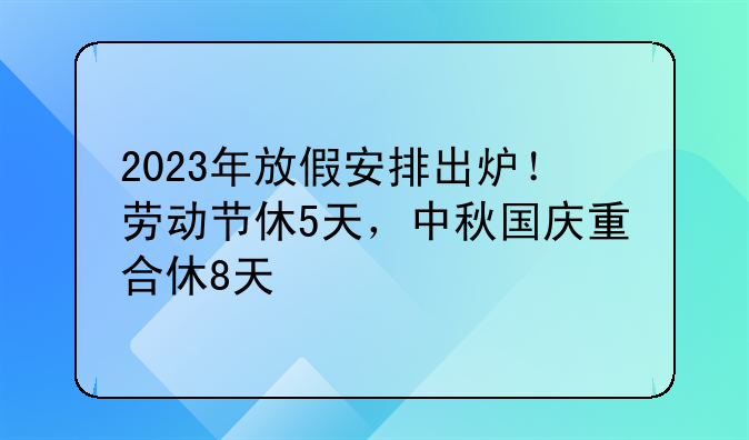 2023年放假安排出炉！劳动节休5天，中秋国庆重合休8天