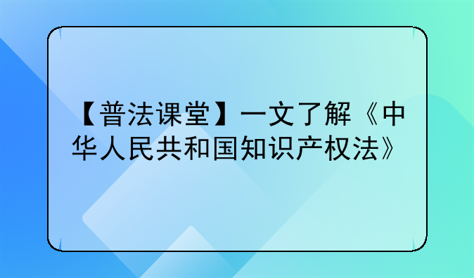 【普法课堂】一文了解《中华人民共和国知识产权法》