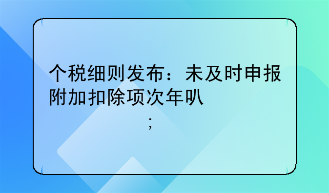 个税细则发布：未及时申报附加扣除项次年可补退税款