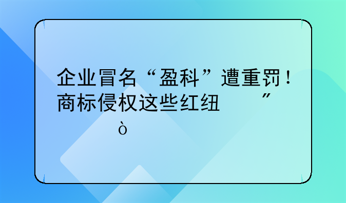 企业冒名“盈科”遭重罚！商标侵权这些红线别碰！​
