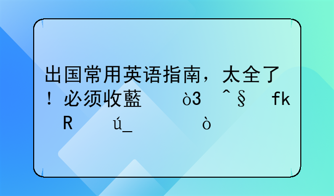 出国常用英语指南，太全了！必须收藏，早晚用得上！