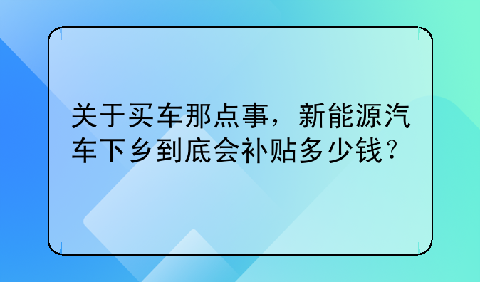 关于买车那点事，新能源汽车下乡到底会补贴多少钱？