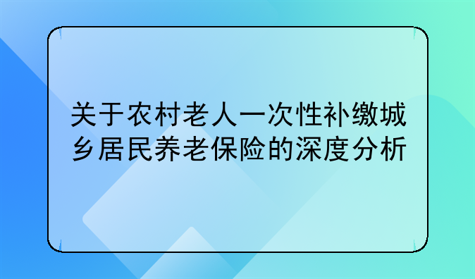 关于农村老人一次性补缴城乡居民养老保险的深度分析