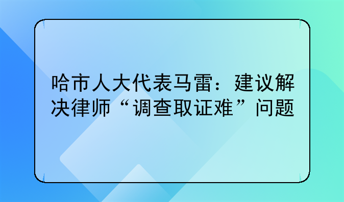 哈市人大代表马雷：建议解决律师“调查取证难”问题