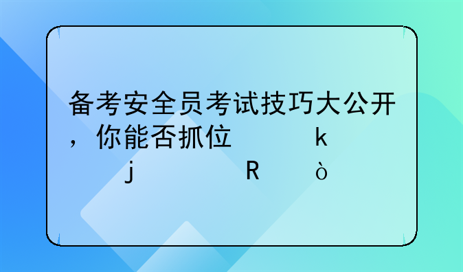 备考安全员考试技巧大公开，你能否抓住通过的关键？