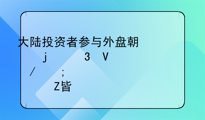 大陆投资者参与外盘期货的完整流程与出入账解决方案